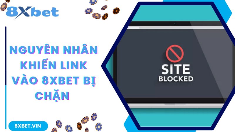 Những nguyên nhân khiến link vào 8Xbet bị chặn 